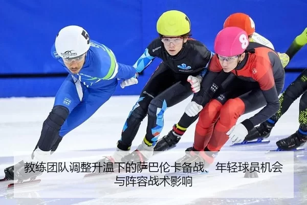 教练团队调整升温下的萨巴伦卡备战、年轻球员机会与阵容战术影响